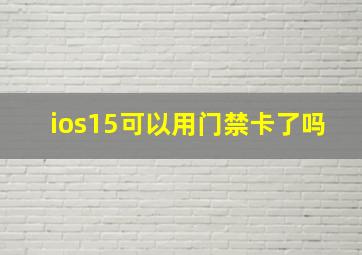 ios15可以用门禁卡了吗