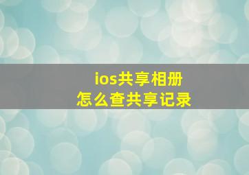 ios共享相册怎么查共享记录