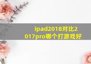 ipad2018对比2017pro哪个打游戏好