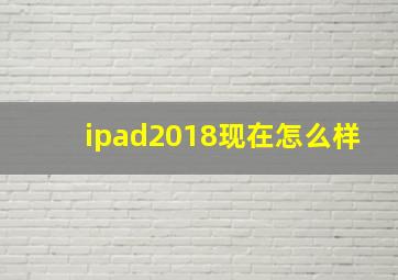 ipad2018现在怎么样