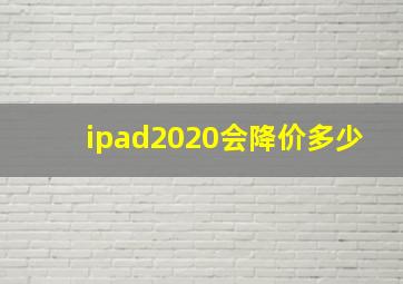 ipad2020会降价多少