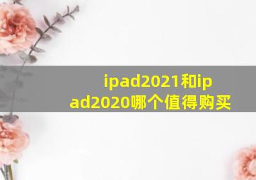 ipad2021和ipad2020哪个值得购买