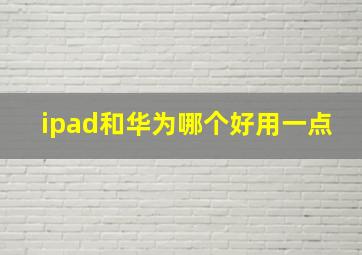 ipad和华为哪个好用一点