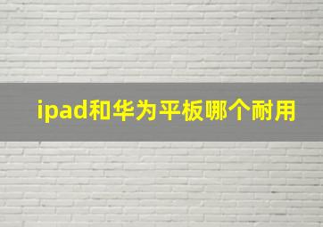 ipad和华为平板哪个耐用