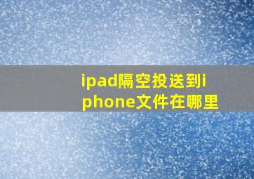 ipad隔空投送到iphone文件在哪里