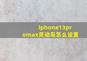 iphone13promax灵动岛怎么设置