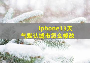 iphone13天气默认城市怎么修改