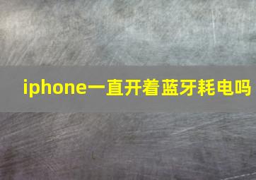 iphone一直开着蓝牙耗电吗