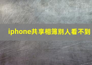 iphone共享相簿别人看不到