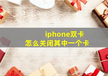 iphone双卡怎么关闭其中一个卡