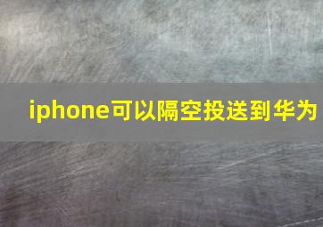 iphone可以隔空投送到华为