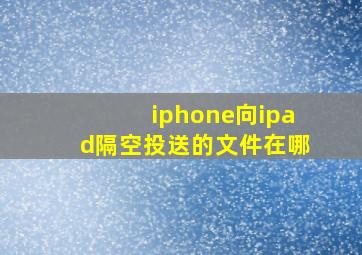 iphone向ipad隔空投送的文件在哪