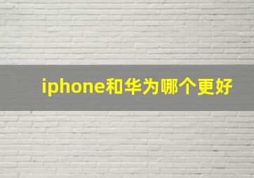 iphone和华为哪个更好