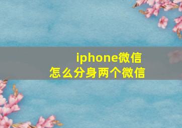 iphone微信怎么分身两个微信