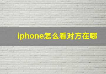 iphone怎么看对方在哪