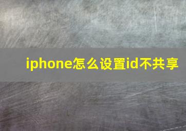 iphone怎么设置id不共享