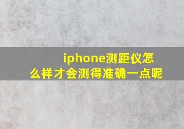 iphone测距仪怎么样才会测得准确一点呢