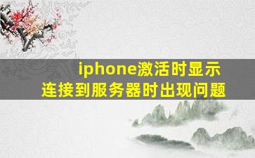 iphone激活时显示连接到服务器时出现问题