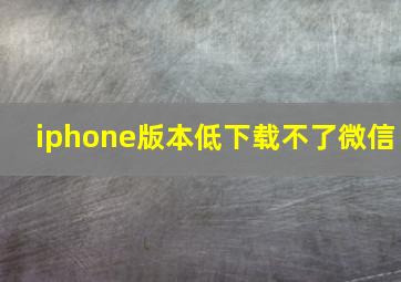 iphone版本低下载不了微信