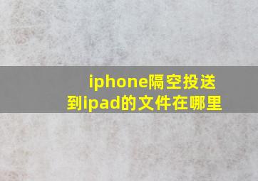 iphone隔空投送到ipad的文件在哪里