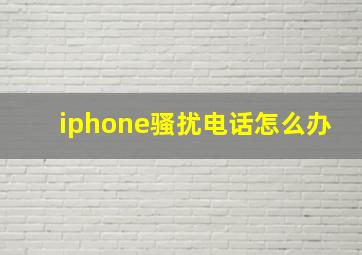 iphone骚扰电话怎么办