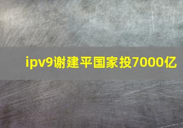 ipv9谢建平国家投7000亿