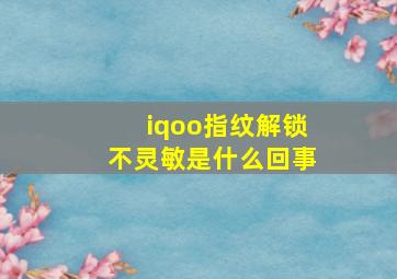 iqoo指纹解锁不灵敏是什么回事