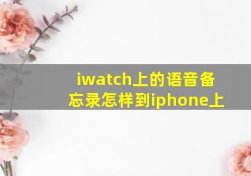 iwatch上的语音备忘录怎样到iphone上