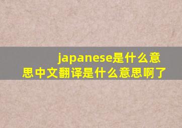 japanese是什么意思中文翻译是什么意思啊了