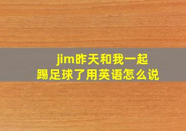 jim昨天和我一起踢足球了用英语怎么说