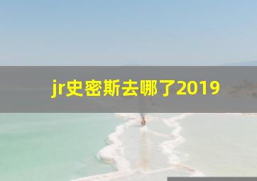 jr史密斯去哪了2019