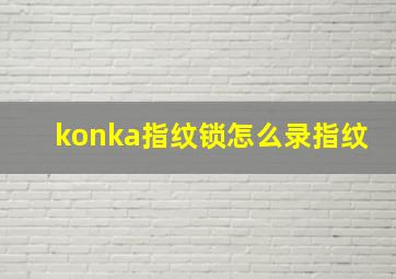 konka指纹锁怎么录指纹