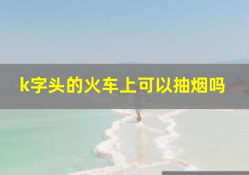 k字头的火车上可以抽烟吗