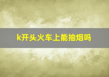 k开头火车上能抽烟吗