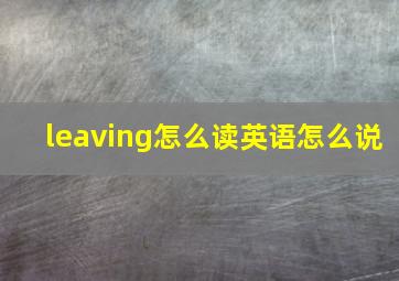 leaving怎么读英语怎么说