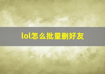 lol怎么批量删好友