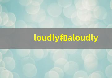 loudly和aloudly