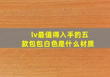 lv最值得入手的五款包包白色是什么材质