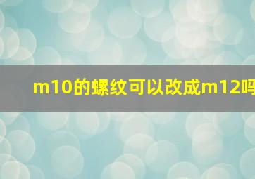 m10的螺纹可以改成m12吗