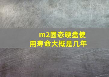 m2固态硬盘使用寿命大概是几年