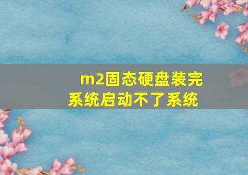 m2固态硬盘装完系统启动不了系统