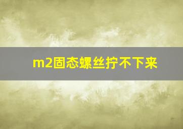 m2固态螺丝拧不下来