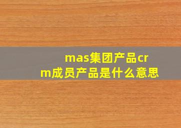 mas集团产品crm成员产品是什么意思