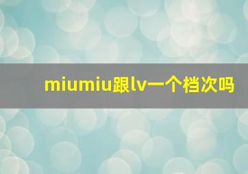 miumiu跟lv一个档次吗