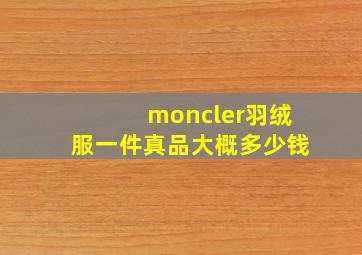 moncler羽绒服一件真品大概多少钱