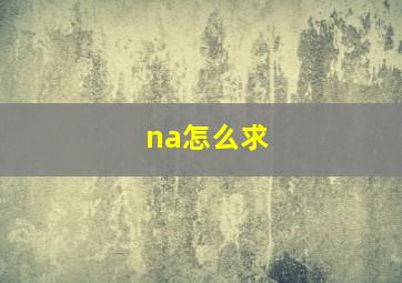 na怎么求