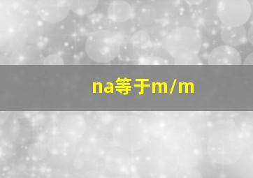 na等于m/m