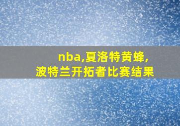 nba,夏洛特黄蜂,波特兰开拓者比赛结果