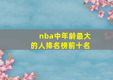 nba中年龄最大的人排名榜前十名