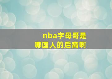 nba字母哥是哪国人的后裔啊